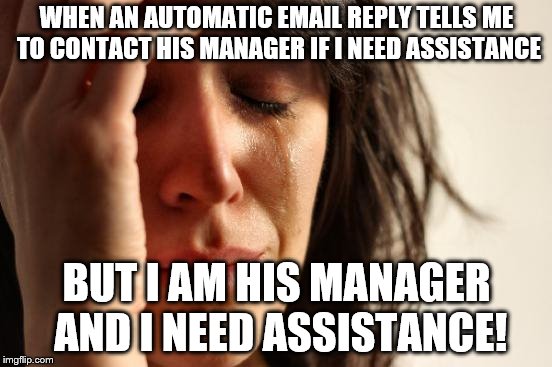 First World Manager Problems | WHEN AN AUTOMATIC EMAIL REPLY TELLS ME TO CONTACT HIS MANAGER IF I NEED ASSISTANCE; BUT I AM HIS MANAGER AND I NEED ASSISTANCE! | image tagged in memes,first world problems | made w/ Imgflip meme maker