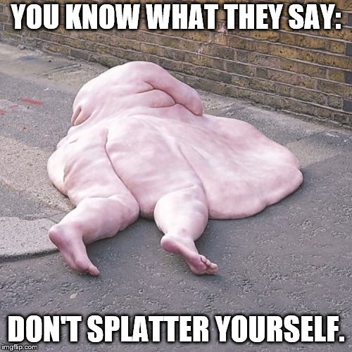 YOU KNOW WHAT THEY SAY:; DON'T SPLATTER YOURSELF. | image tagged in splatted woman | made w/ Imgflip meme maker