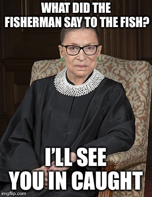 Ruth Bader Ginsberg |  WHAT DID THE FISHERMAN SAY TO THE FISH? I’LL SEE YOU IN CAUGHT | image tagged in ruth bader ginsberg | made w/ Imgflip meme maker