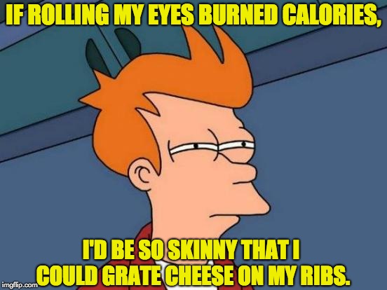Futurama Fry Meme | IF ROLLING MY EYES BURNED CALORIES, I'D BE SO SKINNY THAT I COULD GRATE CHEESE ON MY RIBS. | image tagged in memes,futurama fry | made w/ Imgflip meme maker