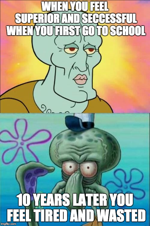 Squidward Meme | WHEN YOU FEEL SUPERIOR AND SECCESSFUL WHEN YOU FIRST GO TO SCHOOL; 10 YEARS LATER YOU FEEL TIRED AND WASTED | image tagged in memes,squidward | made w/ Imgflip meme maker