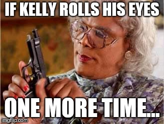 Madea with Gun | IF KELLY ROLLS HIS EYES; ONE MORE TIME... | image tagged in madea with gun | made w/ Imgflip meme maker