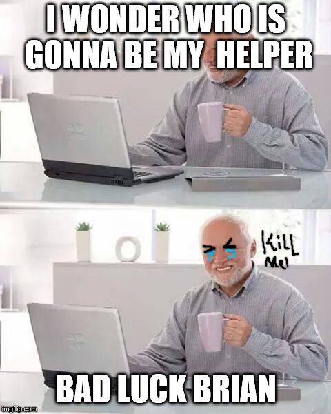 ol' bri is jinx y'all   | I WONDER WHO IS GONNA BE MY  HELPER; BAD LUCK BRIAN | image tagged in memes,hide the pain harold | made w/ Imgflip meme maker