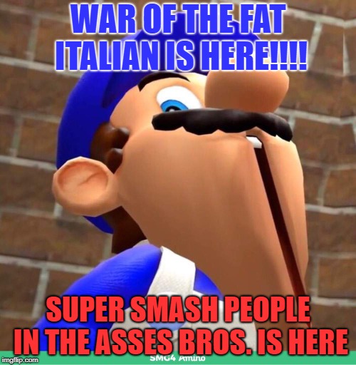 smg4's face | WAR OF THE FAT ITALIAN IS HERE!!!! SUPER SMASH PEOPLE IN THE ASSES BROS. IS HERE | image tagged in smg4's face | made w/ Imgflip meme maker