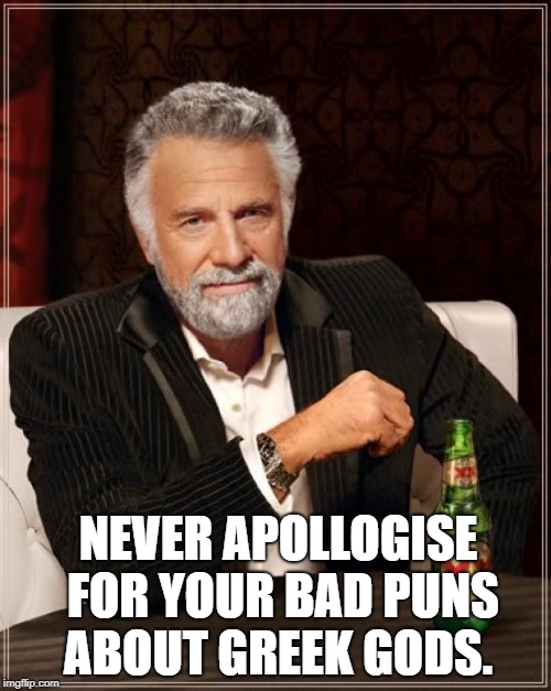 The Most Interesting Man In The World Meme | NEVER APOLLOGISE FOR YOUR BAD PUNS ABOUT GREEK GODS. | image tagged in memes,the most interesting man in the world | made w/ Imgflip meme maker