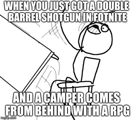 Table Flip Guy Meme | WHEN YOU JUST GOT A DOUBLE BARREL SHOTGUN IN FOTNITE; AND A CAMPER COMES FROM BEHIND WITH A RPG | image tagged in memes,table flip guy | made w/ Imgflip meme maker