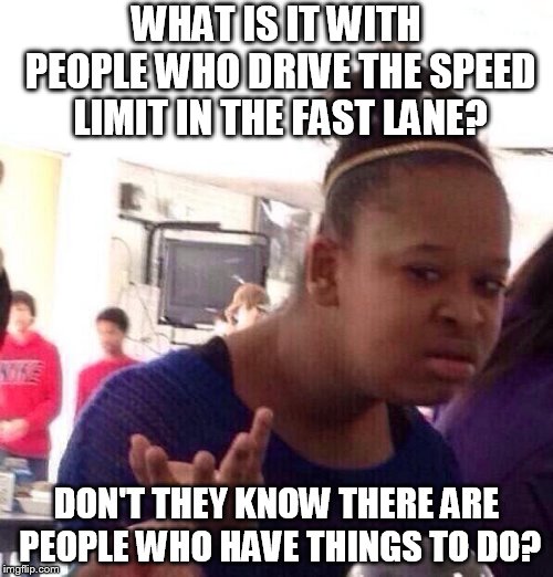 Black Girl Wat | WHAT IS IT WITH PEOPLE WHO DRIVE THE SPEED LIMIT IN THE FAST LANE? DON'T THEY KNOW THERE ARE PEOPLE WHO HAVE THINGS TO DO? | image tagged in memes,black girl wat | made w/ Imgflip meme maker