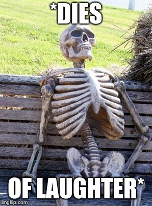 Waiting Skeleton Meme | *DIES OF LAUGHTER* | image tagged in memes,waiting skeleton | made w/ Imgflip meme maker