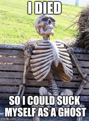 Waiting Skeleton Meme | I DIED; SO I COULD SUCK MYSELF AS A GHOST | image tagged in memes,waiting skeleton | made w/ Imgflip meme maker
