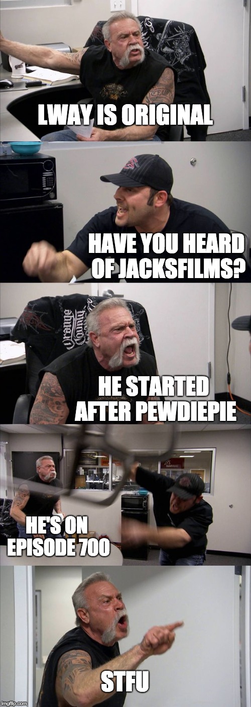 American Chopper Argument Meme | LWAY IS ORIGINAL; HAVE YOU HEARD OF JACKSFILMS? HE STARTED AFTER PEWDIEPIE; HE'S ON EPISODE 700; STFU | image tagged in memes,american chopper argument | made w/ Imgflip meme maker