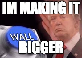 trump wall | IM MAKING IT; BIGGER | image tagged in trump wall | made w/ Imgflip meme maker