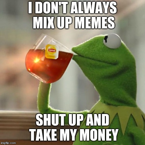 But That's None Of My Business | I DON'T ALWAYS MIX UP MEMES; SHUT UP AND TAKE MY MONEY | image tagged in memes,but thats none of my business,kermit the frog | made w/ Imgflip meme maker