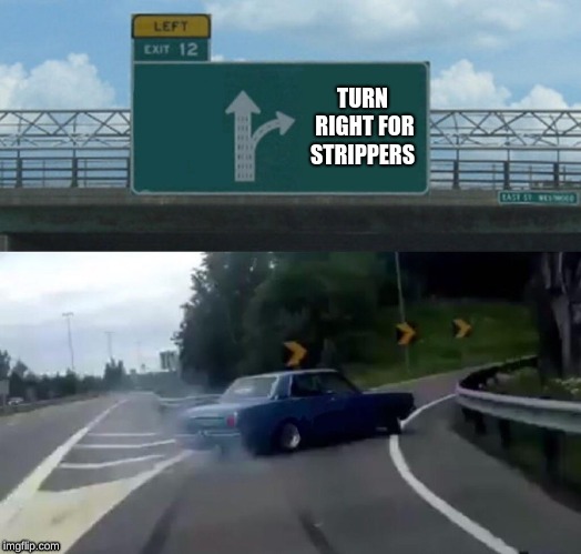 Left Exit 12 Off Ramp | TURN RIGHT FOR STRIPPERS | image tagged in memes,left exit 12 off ramp | made w/ Imgflip meme maker