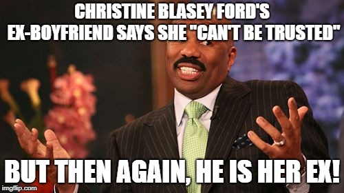 Steve Harvey Meme | CHRISTINE BLASEY FORD'S EX-BOYFRIEND SAYS SHE "CAN'T BE TRUSTED"; BUT THEN AGAIN, HE IS HER EX! | image tagged in memes,steve harvey,funny,kavanaugh,christine blasey ford | made w/ Imgflip meme maker