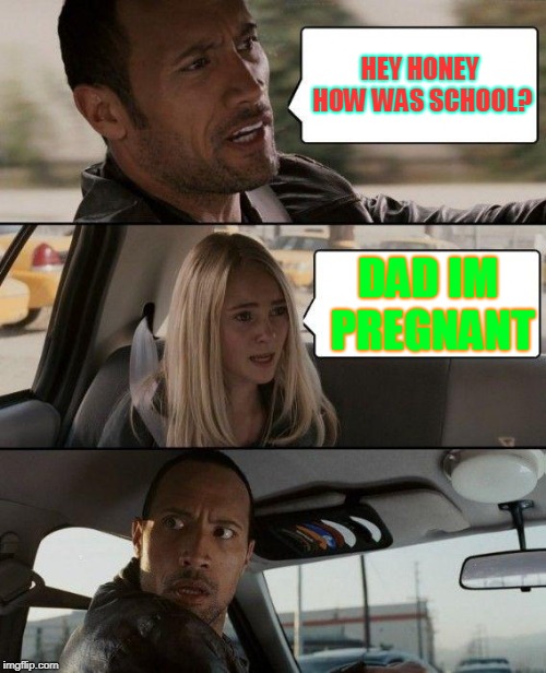 The Rock Driving Meme | HEY HONEY HOW WAS SCHOOL? DAD IM PREGNANT | image tagged in memes,the rock driving | made w/ Imgflip meme maker