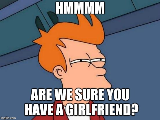 Futurama Fry Meme | HMMMM; ARE WE SURE YOU HAVE A GIRLFRIEND? | image tagged in memes,futurama fry | made w/ Imgflip meme maker
