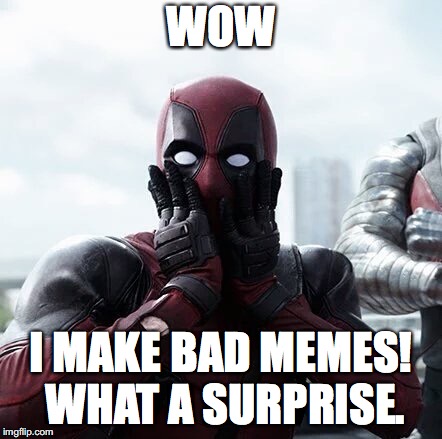 But are they? | WOW; I MAKE BAD MEMES! WHAT A SURPRISE. | image tagged in memes,deadpool surprised | made w/ Imgflip meme maker