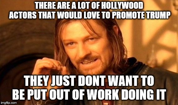 One Does Not Simply Meme | THERE ARE A LOT OF HOLLYWOOD ACTORS THAT WOULD LOVE TO PROMOTE TRUMP; THEY JUST DONT WANT TO BE PUT OUT OF WORK DOING IT | image tagged in memes,one does not simply | made w/ Imgflip meme maker