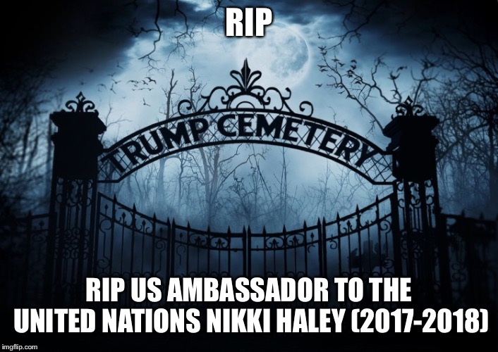 RIP  Nikki Haley  | RIP; RIP US AMBASSADOR TO THE UNITED NATIONS NIKKI HALEY (2017-2018) | image tagged in nikki haley,rip,trump administration,united nations,ambassador to the united nations | made w/ Imgflip meme maker