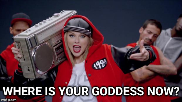 Taylor Swift Haters | WHERE IS YOUR GODDESS NOW? | image tagged in taylor swift haters | made w/ Imgflip meme maker