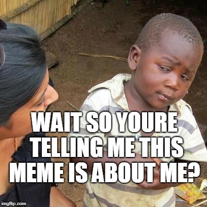Third World Skeptical Kid Meme | WAIT SO YOURE TELLING ME THIS MEME IS ABOUT ME? | image tagged in memes,third world skeptical kid | made w/ Imgflip meme maker