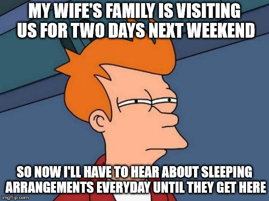 Just so she can change things at the last minute | MY WIFE'S FAMILY IS VISITING US FOR TWO DAYS NEXT WEEKEND; SO NOW I'LL HAVE TO HEAR ABOUT SLEEPING ARRANGEMENTS EVERYDAY UNTIL THEY GET HERE | image tagged in memes,futurama fry,aint nobody got time for that | made w/ Imgflip meme maker