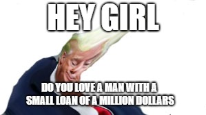 Flirtatious Trump | HEY GIRL; DO YOU LOVE A MAN WITH A SMALL LOAN OF A MILLION DOLLARS | image tagged in trump,flirty meme | made w/ Imgflip meme maker