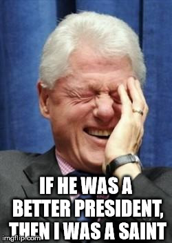 Bill Clinton Laughing | IF HE WAS A BETTER PRESIDENT, THEN I WAS A SAINT | image tagged in bill clinton laughing | made w/ Imgflip meme maker