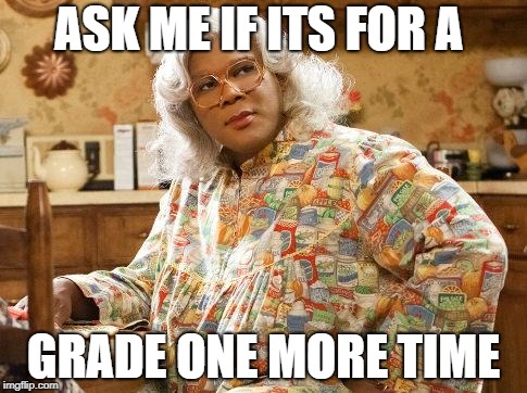 madea | ASK ME IF ITS FOR A; GRADE ONE MORE TIME | image tagged in madea | made w/ Imgflip meme maker