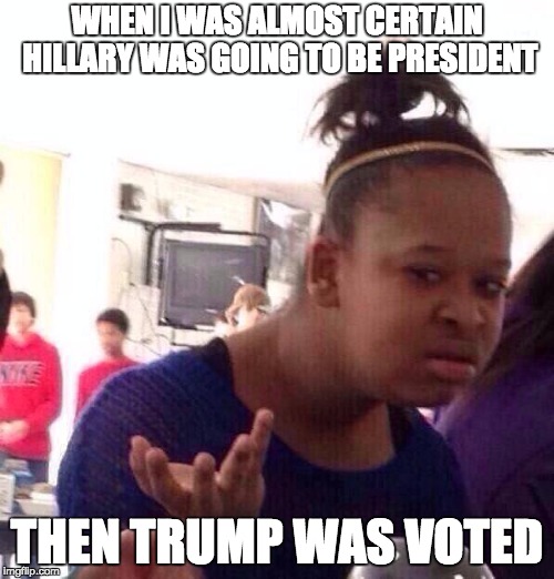 Black Girl Wat | WHEN I WAS ALMOST CERTAIN HILLARY WAS GOING TO BE PRESIDENT; THEN TRUMP WAS VOTED | image tagged in memes,black girl wat | made w/ Imgflip meme maker