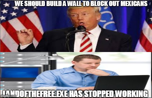 landofthefree.exe has stopped working | WE SHOULD BUILD A WALL TO BLOCK OUT MEXICANS; LANDOFTHEFREE.EXE HAS STOPPED WORKING | image tagged in trump,donald trump,error | made w/ Imgflip meme maker