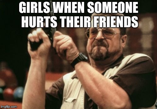 Am I The Only One Around Here | GIRLS WHEN SOMEONE HURTS THEIR FRIENDS | image tagged in memes,am i the only one around here | made w/ Imgflip meme maker