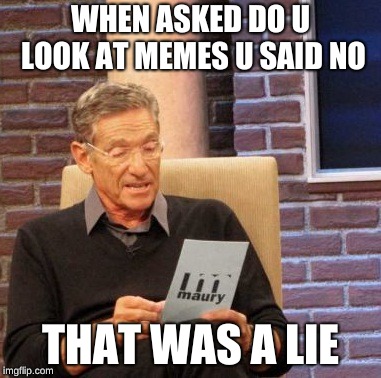 Maury Lie Detector Meme | WHEN ASKED DO U LOOK AT MEMES U SAID NO; THAT WAS A LIE | image tagged in memes,maury lie detector | made w/ Imgflip meme maker