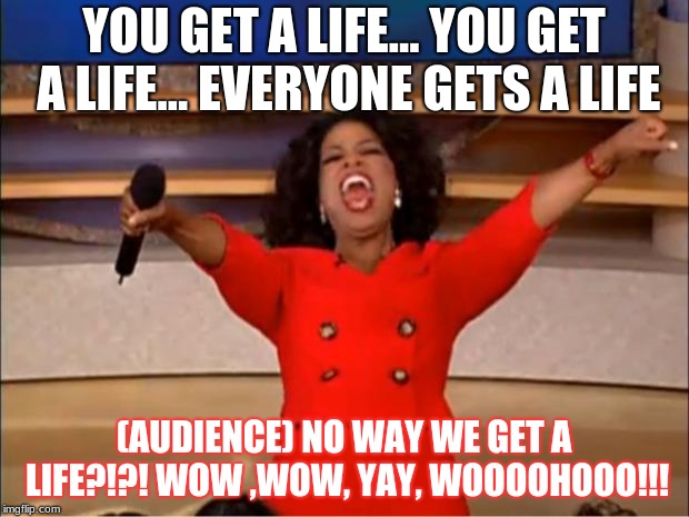 Oprah You Get A | YOU GET A LIFE... YOU GET A LIFE... EVERYONE GETS A LIFE; (AUDIENCE) NO WAY WE GET A LIFE?!?! WOW ,WOW, YAY, WOOOOHOOO!!! | image tagged in memes,oprah you get a | made w/ Imgflip meme maker