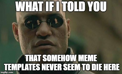 Matrix Morpheus Meme | WHAT IF I TOLD YOU; THAT SOMEHOW MEME TEMPLATES NEVER SEEM TO DIE HERE | image tagged in memes,matrix morpheus,funny,mystery,wtf,funny memes | made w/ Imgflip meme maker