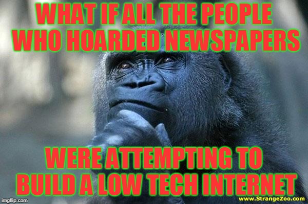 Deep Thoughts | WHAT IF ALL THE PEOPLE WHO HOARDED NEWSPAPERS; WERE ATTEMPTING TO BUILD A LOW TECH INTERNET | image tagged in deep thoughts | made w/ Imgflip meme maker