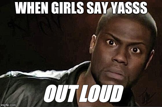 Kevin Hart Meme | WHEN GIRLS SAY YASSS; OUT LOUD | image tagged in memes,kevin hart | made w/ Imgflip meme maker