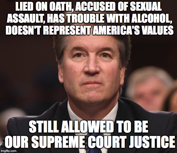 Appalling! | LIED ON OATH, ACCUSED OF SEXUAL ASSAULT, HAS TROUBLE WITH ALCOHOL, DOESN'T REPRESENT AMERICA'S VALUES; STILL ALLOWED TO BE OUR SUPREME COURT JUSTICE | image tagged in brett kavanaugh,memes,politics,appalling | made w/ Imgflip meme maker