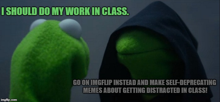 the struggle is real | I SHOULD DO MY WORK IN CLASS. GO ON IMGFLIP INSTEAD AND MAKE SELF-DEPRECATING MEMES ABOUT GETTING DISTRACTED IN CLASS! | image tagged in memes,evil kermit | made w/ Imgflip meme maker