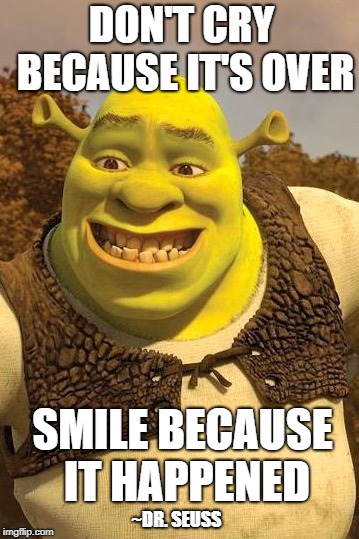 Smiling Shrek | DON'T CRY BECAUSE IT'S OVER; SMILE BECAUSE IT HAPPENED; ~DR. SEUSS | image tagged in smiling shrek | made w/ Imgflip meme maker