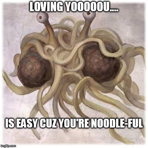 Loving FSM | LOVING YOOOOOU.... IS EASY CUZ YOU'RE NOODLE-FUL | image tagged in fsm,flying spaghetti monster | made w/ Imgflip meme maker