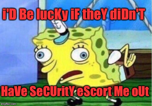 Mocking Spongebob Meme | i'D Be lucKy iF theY diDn'T HaVe SeCUritY eScort Me oUt | image tagged in memes,mocking spongebob | made w/ Imgflip meme maker