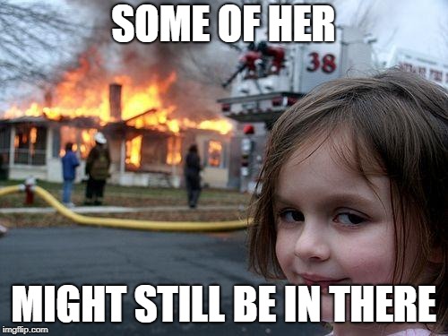 Disaster Girl Meme | SOME OF HER MIGHT STILL BE IN THERE | image tagged in memes,disaster girl | made w/ Imgflip meme maker