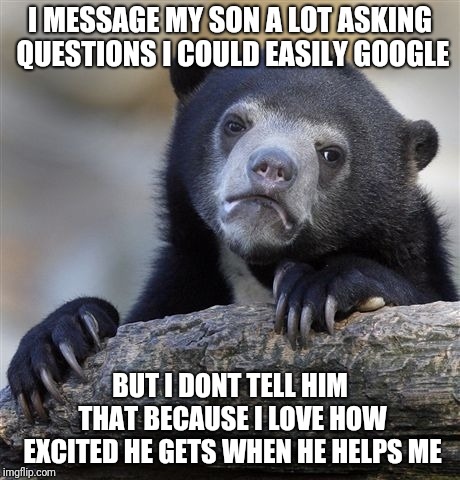 Confession Bear Meme | I MESSAGE MY SON A LOT ASKING QUESTIONS I COULD EASILY GOOGLE; BUT I DONT TELL HIM THAT BECAUSE I LOVE HOW EXCITED HE GETS WHEN HE HELPS ME | image tagged in memes,confession bear,AdviceAnimals | made w/ Imgflip meme maker