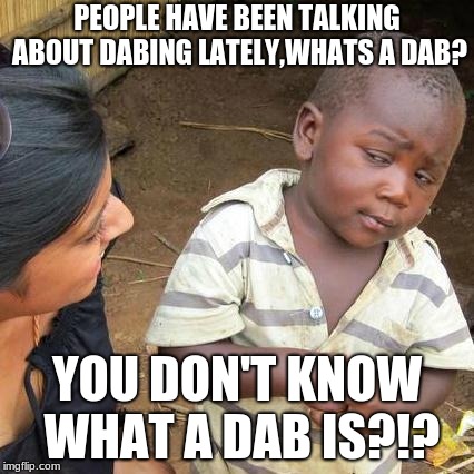 Third World Skeptical Kid Meme | PEOPLE HAVE BEEN TALKING ABOUT DABING LATELY,WHATS A DAB? YOU DON'T KNOW WHAT A DAB IS?!? | image tagged in memes,third world skeptical kid | made w/ Imgflip meme maker
