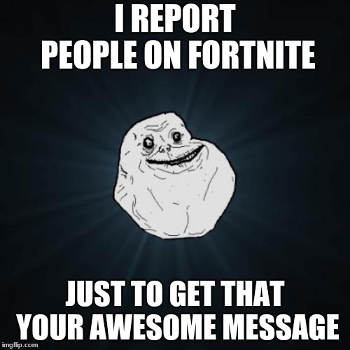 it's true | I REPORT PEOPLE ON FORTNITE; JUST TO GET THAT YOUR AWESOME MESSAGE | image tagged in memes,forever alone,fortnite,your awesome | made w/ Imgflip meme maker