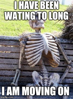Waiting Skeleton | I HAVE BEEN WATING TO LONG; I AM MOVING ON | image tagged in memes,waiting skeleton | made w/ Imgflip meme maker