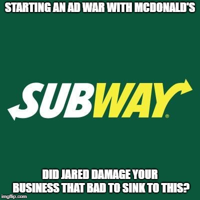Subway logo | STARTING AN AD WAR WITH MCDONALD'S; DID JARED DAMAGE YOUR BUSINESS THAT BAD TO SINK TO THIS? | image tagged in subway logo | made w/ Imgflip meme maker