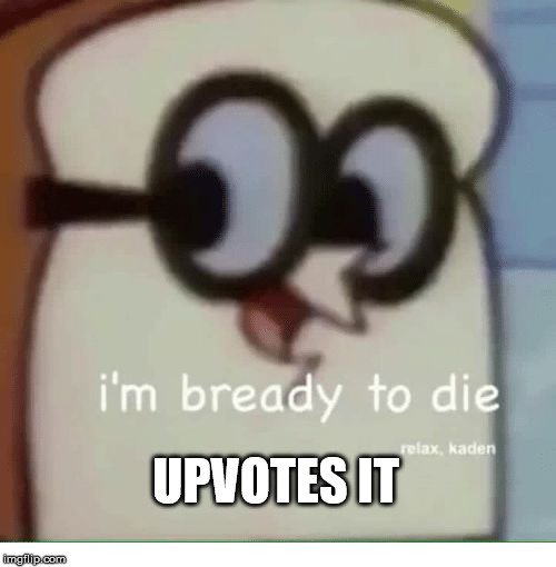 I'm Bready to Die | UPVOTES IT | image tagged in i'm bready to die | made w/ Imgflip meme maker