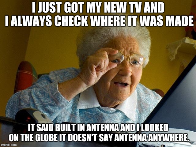 Grandma Finds The Internet Meme | I JUST GOT MY NEW TV AND I ALWAYS CHECK WHERE IT WAS MADE; IT SAID BUILT IN ANTENNA AND I LOOKED ON THE GLOBE IT DOESN'T SAY ANTENNA ANYWHERE. | image tagged in memes,grandma finds the internet | made w/ Imgflip meme maker
